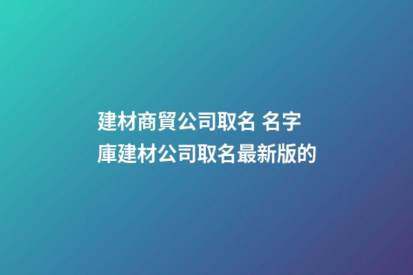 建材商貿公司取名 名字庫建材公司取名最新版的-第1張-公司起名-玄機派